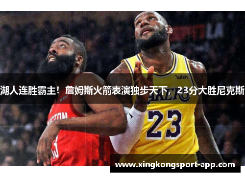 湖人连胜霸主！詹姆斯火箭表演独步天下，23分大胜尼克斯