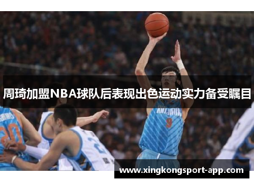 周琦加盟NBA球队后表现出色运动实力备受瞩目