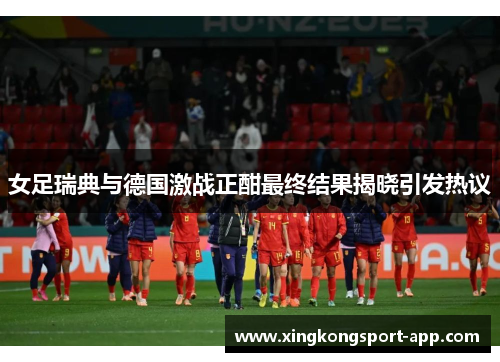 女足瑞典与德国激战正酣最终结果揭晓引发热议