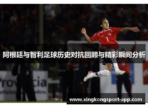 阿根廷与智利足球历史对抗回顾与精彩瞬间分析